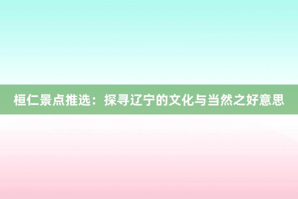 桓仁景点推选：探寻辽宁的文化与当然之好意思